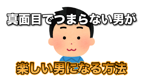 つまらない男を改善する方法とは 真面目な人が女子を楽しませる方法 矯正装置をつけた出っ歯で草食系の非リア が コミュ障恋愛術で23歳ロリ系彼女と制服デートしてリア充人生になるまでの記録